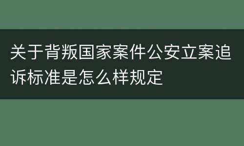 关于背叛国家案件公安立案追诉标准是怎么样规定