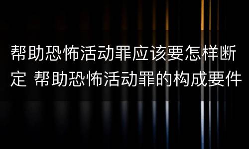 帮助恐怖活动罪应该要怎样断定 帮助恐怖活动罪的构成要件