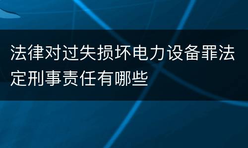 法律对过失损坏电力设备罪法定刑事责任有哪些