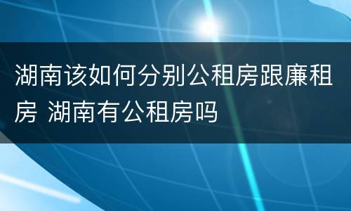 湖南该如何分别公租房跟廉租房 湖南有公租房吗