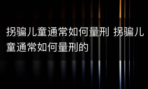 拐骗儿童通常如何量刑 拐骗儿童通常如何量刑的