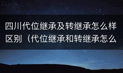 四川代位继承及转继承怎么样区别（代位继承和转继承怎么区分）