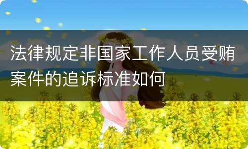 法律规定非国家工作人员受贿案件的追诉标准如何