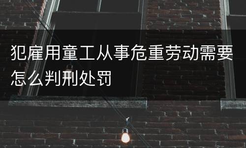 犯雇用童工从事危重劳动需要怎么判刑处罚