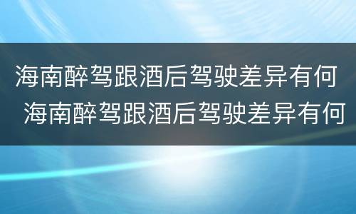 海南醉驾跟酒后驾驶差异有何 海南醉驾跟酒后驾驶差异有何区别