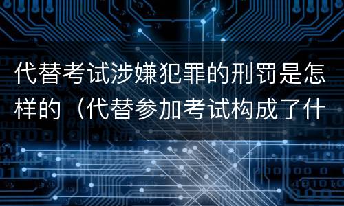 代替考试涉嫌犯罪的刑罚是怎样的（代替参加考试构成了什么犯罪）