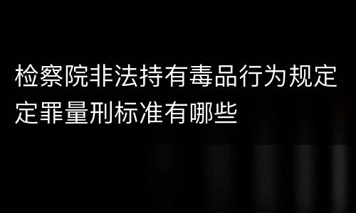 检察院非法持有毒品行为规定定罪量刑标准有哪些