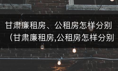 甘肃廉租房、公租房怎样分别（甘肃廉租房,公租房怎样分别摇号）