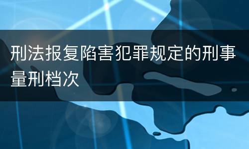 刑法报复陷害犯罪规定的刑事量刑档次