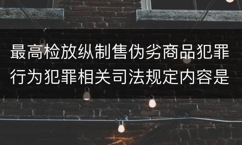 最高检放纵制售伪劣商品犯罪行为犯罪相关司法规定内容是什么