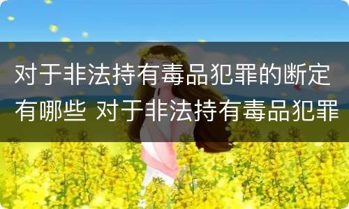 对于非法持有毒品犯罪的断定有哪些 对于非法持有毒品犯罪的断定有哪些处罚