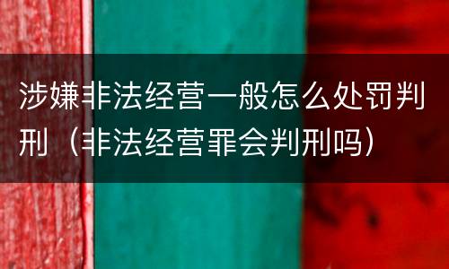涉嫌非法经营一般怎么处罚判刑（非法经营罪会判刑吗）