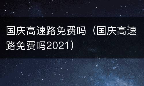 国庆高速路免费吗（国庆高速路免费吗2021）
