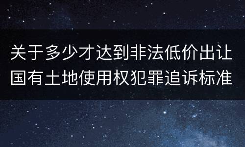 关于多少才达到非法低价出让国有土地使用权犯罪追诉标准