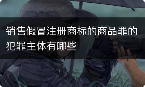 销售假冒注册商标的商品罪的犯罪主体有哪些