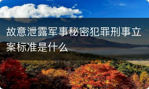 故意泄露军事秘密犯罪刑事立案标准是什么