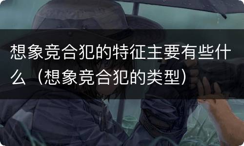 想象竞合犯的特征主要有些什么（想象竞合犯的类型）
