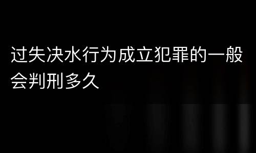 过失决水行为成立犯罪的一般会判刑多久