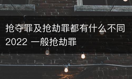 抢夺罪及抢劫罪都有什么不同2022 一般抢劫罪