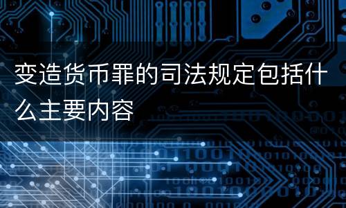 变造货币罪的司法规定包括什么主要内容