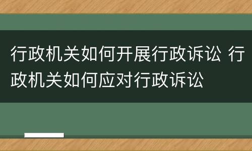 行政机关如何开展行政诉讼 行政机关如何应对行政诉讼