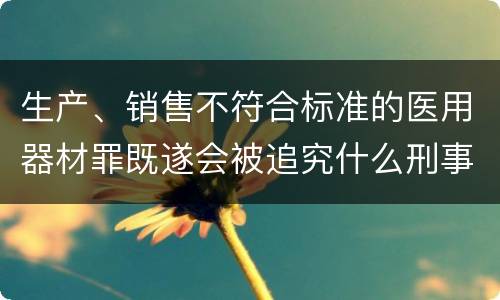 生产、销售不符合标准的医用器材罪既遂会被追究什么刑事责任