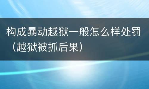 构成暴动越狱一般怎么样处罚（越狱被抓后果）