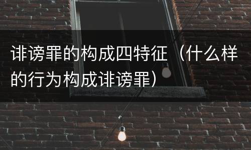 诽谤罪的构成四特征（什么样的行为构成诽谤罪）