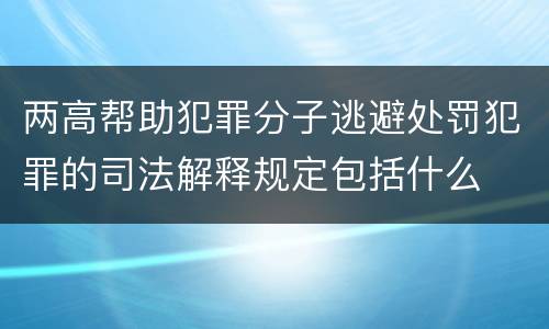 两高帮助犯罪分子逃避处罚犯罪的司法解释规定包括什么