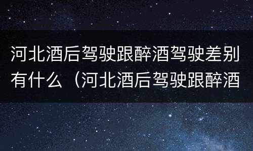 河北酒后驾驶跟醉酒驾驶差别有什么（河北酒后驾驶跟醉酒驾驶差别有什么不一样）