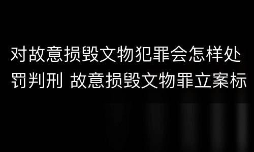 对故意损毁文物犯罪会怎样处罚判刑 故意损毁文物罪立案标准