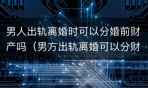 男人出轨离婚时可以分婚前财产吗（男方出轨离婚可以分财产吗）