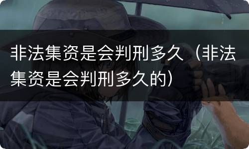 非法集资是会判刑多久（非法集资是会判刑多久的）