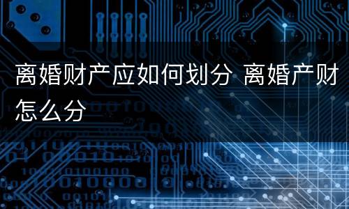 离婚财产应如何划分 离婚产财怎么分