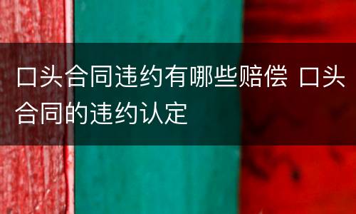 口头合同违约有哪些赔偿 口头合同的违约认定