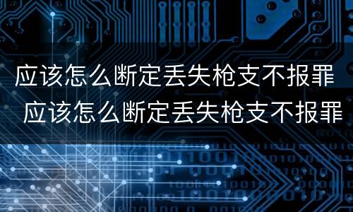 应该怎么断定丢失枪支不报罪 应该怎么断定丢失枪支不报罪的行为