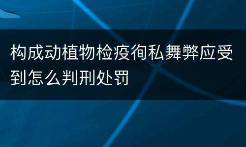 构成动植物检疫徇私舞弊应受到怎么判刑处罚