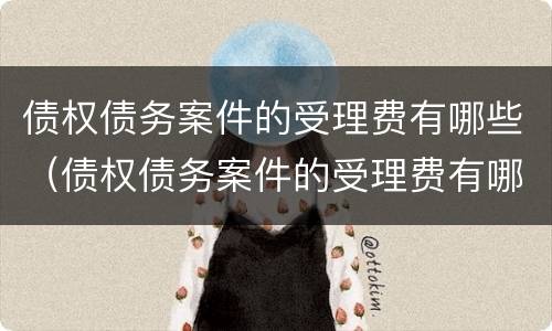 债权债务案件的受理费有哪些（债权债务案件的受理费有哪些科目）