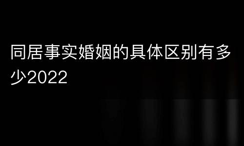 同居事实婚姻的具体区别有多少2022