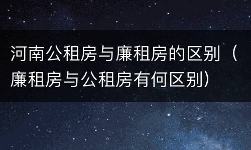 河南公租房与廉租房的区别（廉租房与公租房有何区别）