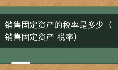 销售固定资产的税率是多少（销售固定资产 税率）