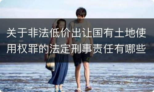 关于非法低价出让国有土地使用权罪的法定刑事责任有哪些