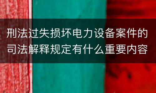 刑法过失损坏电力设备案件的司法解释规定有什么重要内容
