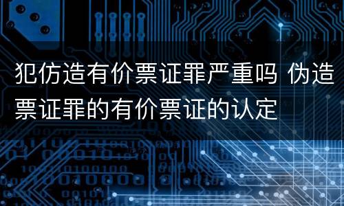 犯仿造有价票证罪严重吗 伪造票证罪的有价票证的认定