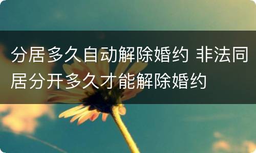分居多久自动解除婚约 非法同居分开多久才能解除婚约