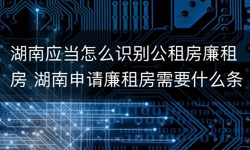 湖南应当怎么识别公租房廉租房 湖南申请廉租房需要什么条件和资料