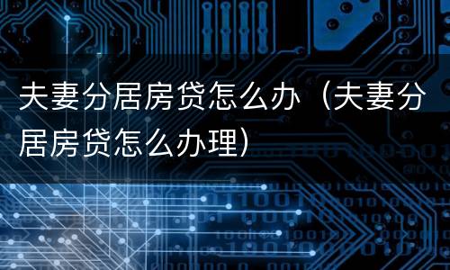 夫妻分居房贷怎么办（夫妻分居房贷怎么办理）
