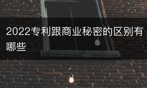 2022专利跟商业秘密的区别有哪些