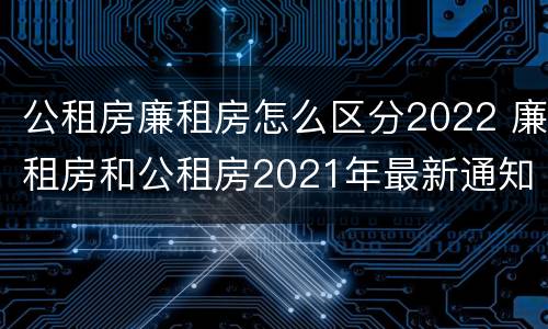 公租房廉租房怎么区分2022 廉租房和公租房2021年最新通知