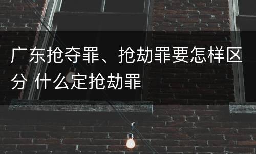 广东抢夺罪、抢劫罪要怎样区分 什么定抢劫罪